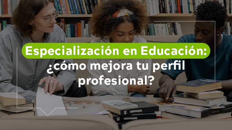 Especialización en Educación ¿Cómo mejora tu perfil profesional?