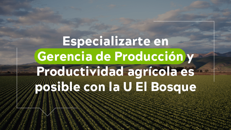 Especializarte en gerencia de producción y productividad agrícola es posible con la U El Bosque