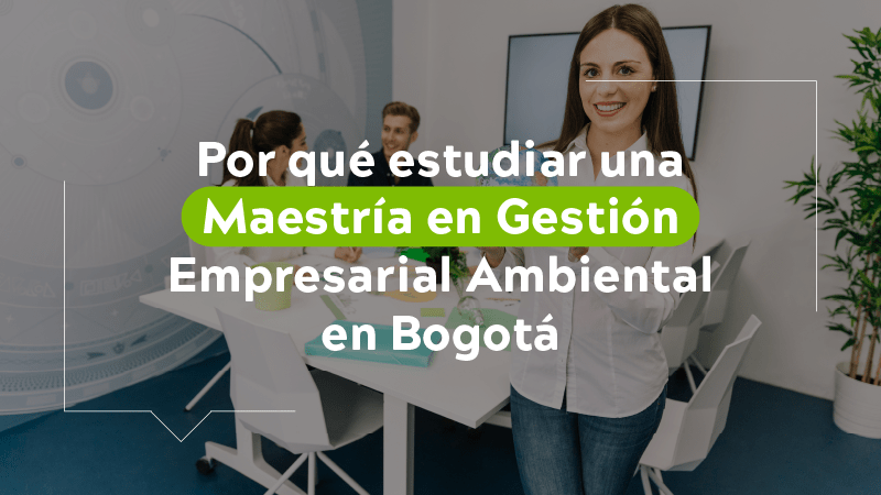 Por qué estudiar una maestría en gestión empresarial ambiental en Bogotá